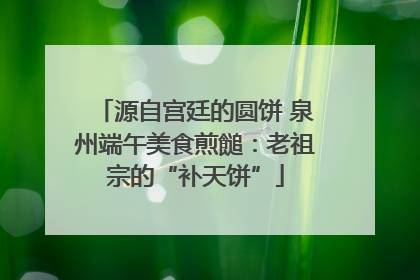 源自宫廷的圆饼 泉州端午美食煎䭔：老祖宗的“补天饼”