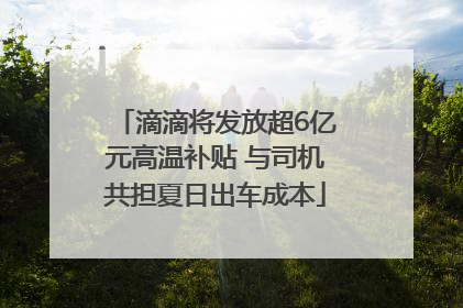 滴滴将发放超6亿元高温补贴 与司机共担夏日出车成本
