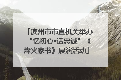 滨州市市直机关举办“忆初心•话忠诚”《烽火家书》展演活动