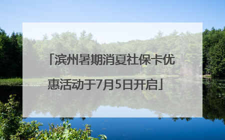 滨州暑期消夏社保卡优惠活动于7月5日开启