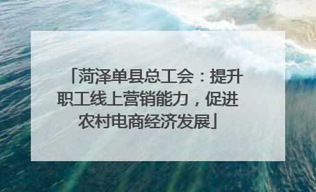 菏泽单县总工会：提升职工线上营销能力，促进农村电商经济发展