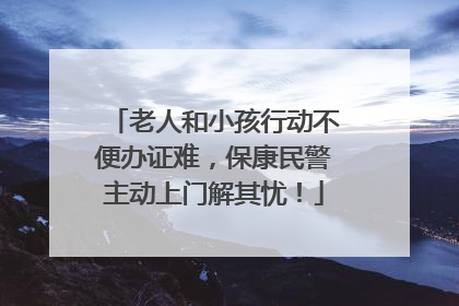 老人和小孩行动不便办证难，保康民警主动上门解其忧！