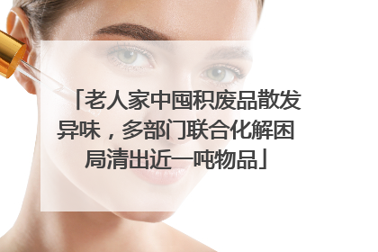 老人家中囤积废品散发异味，多部门联合化解困局清出近一吨物品