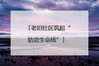 老旧社区筑起“防震生命线”