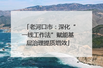 老河口市：深化“一线工作法”赋能基层治理提质增效