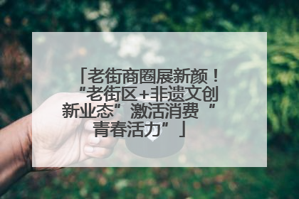 老街商圈展新颜！“老街区+非遗文创新业态”激活消费“青春活力”