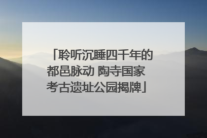 聆听沉睡四千年的都邑脉动 陶寺国家考古遗址公园揭牌