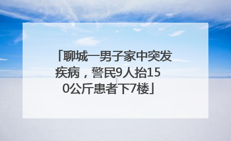 聊城一男子家中突发疾病，警民9人抬150公斤患者下7楼