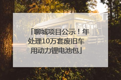 聊城项目公示！年处理10万套废旧车用动力锂电池包