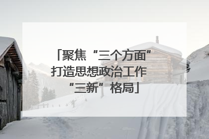 聚焦“三个方面” 打造思想政治工作“三新”格局