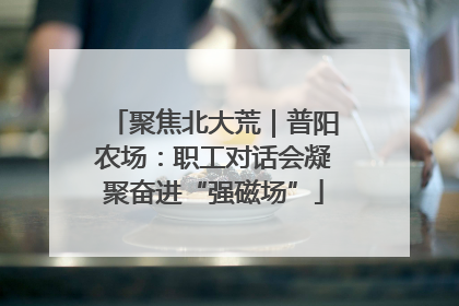 聚焦北大荒｜普阳农场：职工对话会凝聚奋进“强磁场”