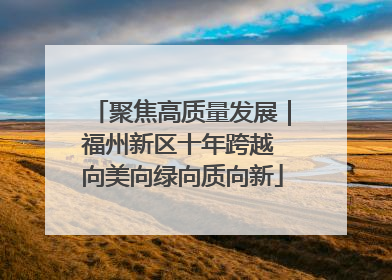 聚焦高质量发展｜福州新区十年跨越 向美向绿向质向新