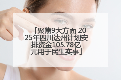 聚焦9大方面 2025年四川达州计划安排资金105.78亿元用于民生实事