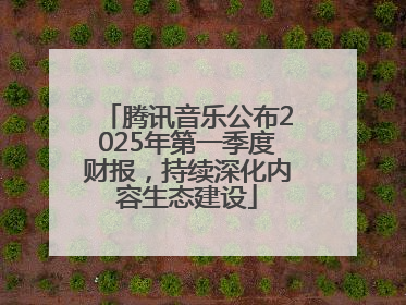 腾讯音乐公布2025年第一季度财报，持续深化内容生态建设
