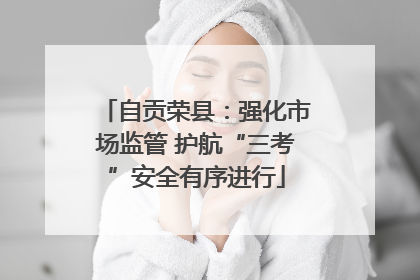 自贡荣县：强化市场监管 护航“三考”安全有序进行