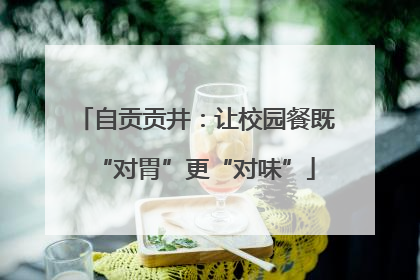 自贡贡井：让校园餐既“对胃”更“对味”