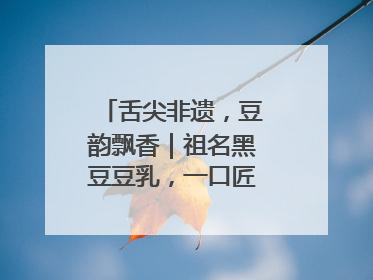 舌尖非遗，豆韵飘香｜祖名黑豆豆乳，一口匠心好滋味