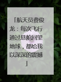 航天员费俊龙：每次飞行通过悬舱回望地球，都给我以深深的震撼