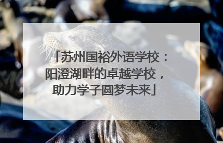 苏州国裕外语学校：阳澄湖畔的卓越学校，助力学子圆梦未来