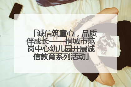 诚信筑童心，品质伴成长——桐城市范岗中心幼儿园开展诚信教育系列活动