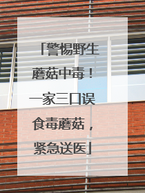 警惕野生蘑菇中毒！一家三口误食毒蘑菇，紧急送医