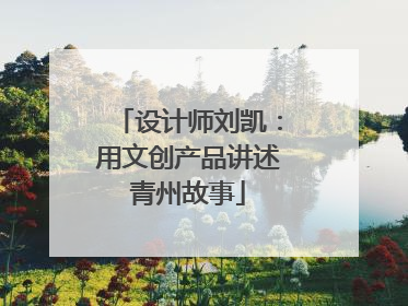 设计师刘凯：用文创产品讲述青州故事