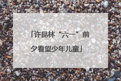 许昆林“六一”前夕看望少年儿童