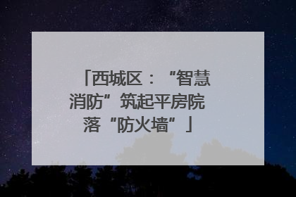 西城区：“智慧消防”筑起平房院落“防火墙”