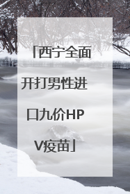 西宁全面开打男性进口九价HPV疫苗