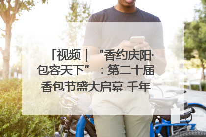 视频｜“香约庆阳·包容天下”：第二十届香包节盛大启幕 千年非遗香飘世界
