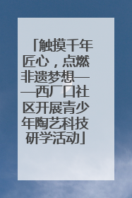 触摸千年匠心，点燃非遗梦想——西厂口社区开展青少年陶艺科技研学活动
