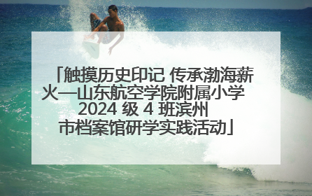 触摸历史印记 传承渤海薪火—山东航空学院附属小学 2024 级 4 班滨州 市档案馆研学实践活动