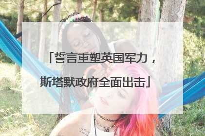 誓言重塑英国军力，斯塔默政府全面出击