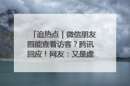 追热点｜微信朋友圈能查看访客？腾讯回应！网友：又是虚惊一场……