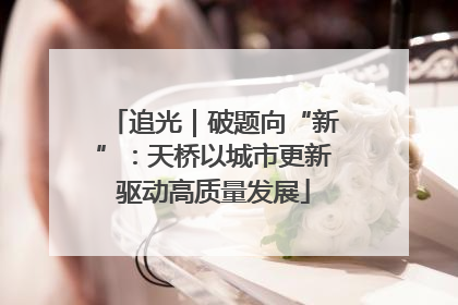 追光｜破题向“新”：天桥以城市更新驱动高质量发展