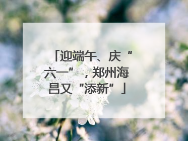迎端午、庆“六一”，郑州海昌又“添新”