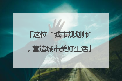 这位“城市规划师”，营造城市美好生活