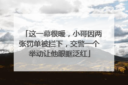 这一幕很暖,小哥因两张罚单被拦下,交警一个举动让他眼眶泛红