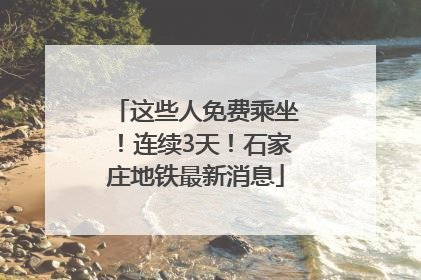 这些人免费乘坐！连续3天！石家庄地铁最新消息