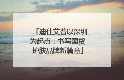 迪仕艾普以深圳为起点，书写国货护肤品牌新篇章
