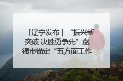 辽宁发布｜“振兴新突破 决胜勇争先”盘锦市锚定“五方面工作”力争全年地区生产总值增长5.5%左右