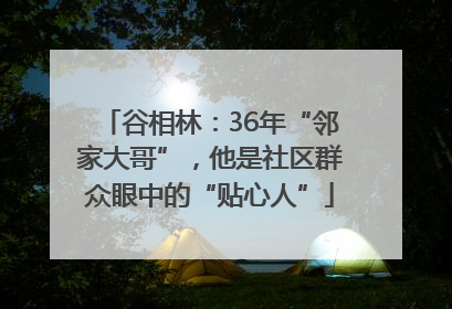 谷相林：36年“邻家大哥”，他是社区群众眼中的“贴心人”