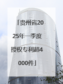 贵州省2025年一季度授权专利超4000件