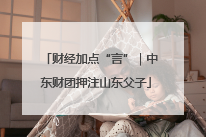 财经加点“言”｜中东财团押注山东父子