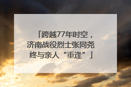 跨越77年时空，济南战役烈士张同尧终与亲人“重逢”