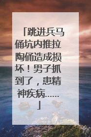 跳进兵马俑坑内推拉陶俑造成损坏！男子抓到了，患精神疾病……