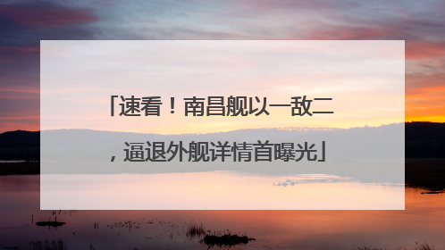 速看！南昌舰以一敌二，逼退外舰详情首曝光