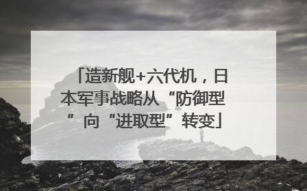 造新舰+六代机，日本军事战略从“防御型”向“进取型”转变