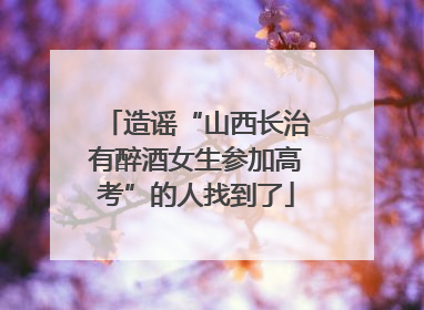 造谣“山西长治有醉酒女生参加高考”的人找到了