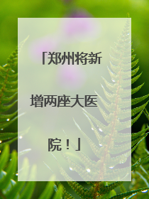 郑州将新增两座大医院！